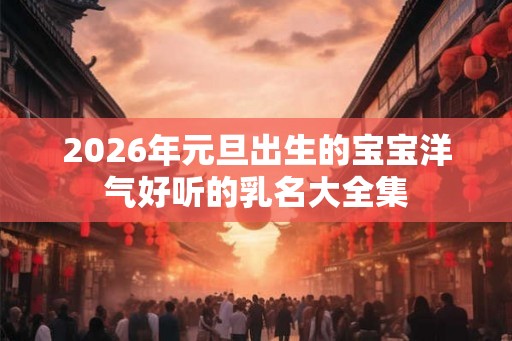 2026年元旦出生的宝宝洋气好听的乳名大全集