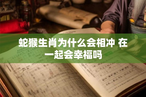 蛇猴生肖为什么会相冲 在一起会幸福吗
