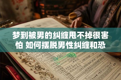 梦到被男的纠缠甩不掉很害怕 如何摆脱男性纠缠和恐惧