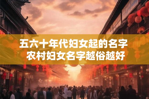 五六十年代妇女起的名字  农村妇女名字越俗越好
