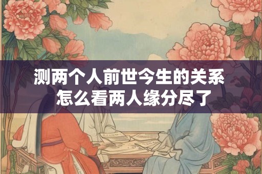 测两个人前世今生的关系 怎么看两人缘分尽了 测两个人前世今生的关系 怎么看两人缘分尽了
