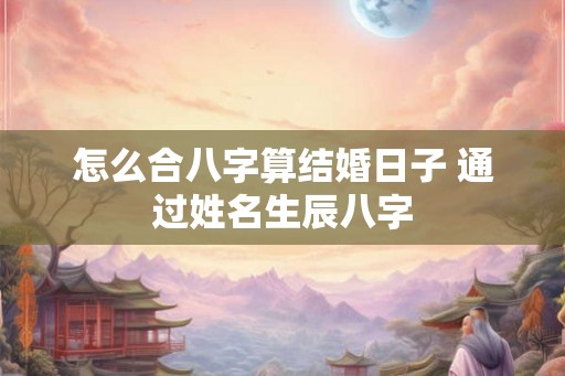 怎么合八字算结婚日子 通过姓名生辰八字
