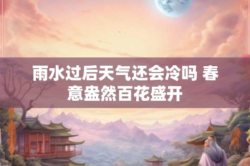 雨水过后天气还会冷吗 春意盎然百花盛开