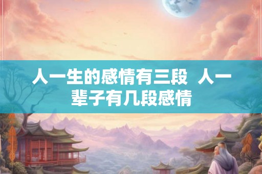人一生的感情有三段  人一辈子有几段感情