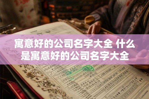 寓意好的公司名字大全 什么是寓意好的公司名字大全 寓意好的公司名字大全 什么是寓意好的公司名字大全