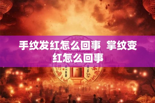 手纹发红怎么回事 掌纹变红怎么回事 手纹发红怎么回事 掌纹变红怎么回事
