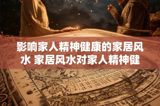 影响家人精神健康的家居风水 家居风水对家人精神健康的影响