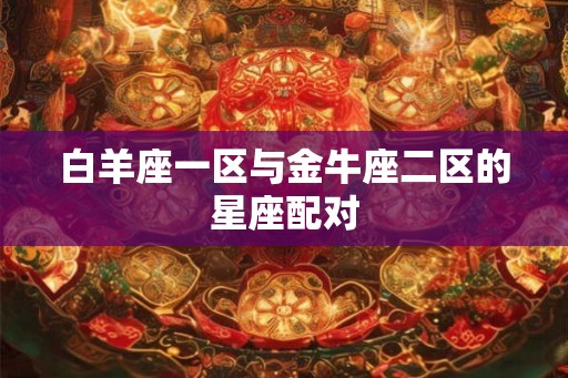 白羊座一区与金牛座二区的星座配对 白羊座一区与金牛座二区的星座配对