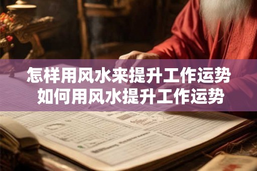 怎样用风水来提升工作运势 如何用风水提升工作运势 怎样用风水来提升工作运势 如何用风水提升工作运势