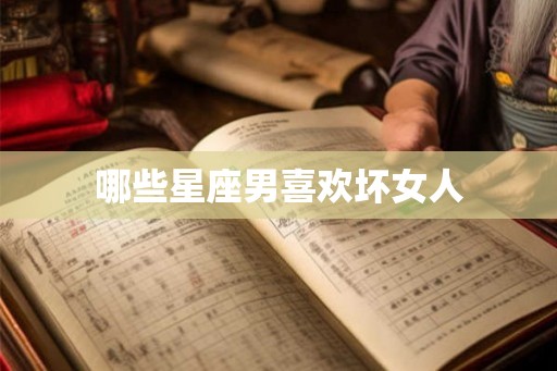 哪些星座男喜欢坏女人 哪些星座男喜欢坏女人