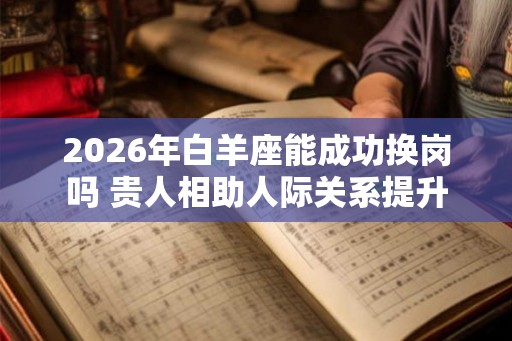2026年白羊座能成功换岗吗 贵人相助人际关系提升