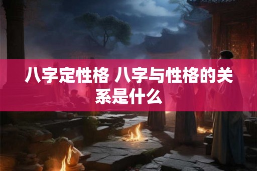 八字定性格 八字与性格的关系是什么