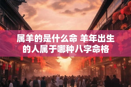 属羊的是什么命 羊年出生的人属于哪种八字命格