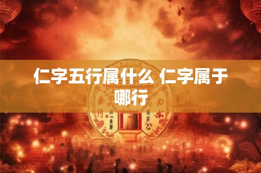 仁字五行属什么 仁字属于哪行 仁字五行属什么 仁字属于哪行