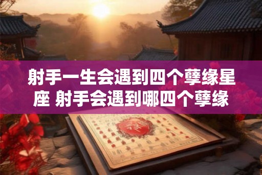 射手一生会遇到四个孽缘星座 射手会遇到哪四个孽缘星座