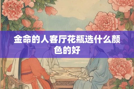 金命的人客厅花瓶选什么颜色的好