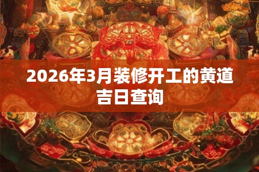 2026年3月装修开工的黄道吉日查询
