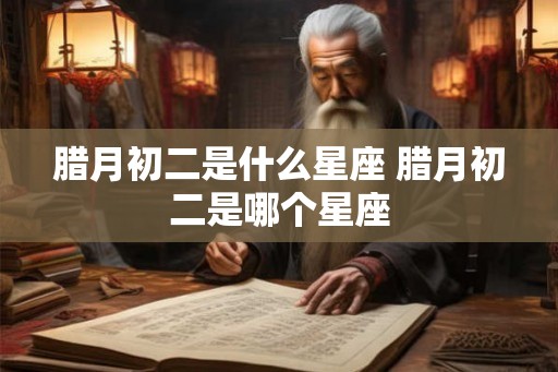 腊月初二是什么星座 腊月初二是哪个星座