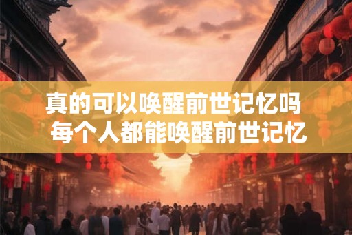 真的可以唤醒前世记忆吗  每个人都能唤醒前世记忆