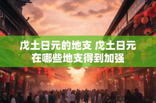 戊土日元的地支 戊土日元在哪些地支得到加强