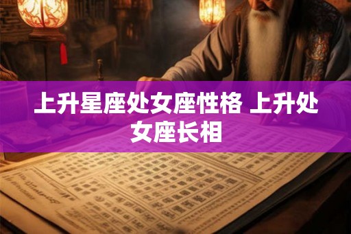 上升星座处女座性格 上升处女座长相