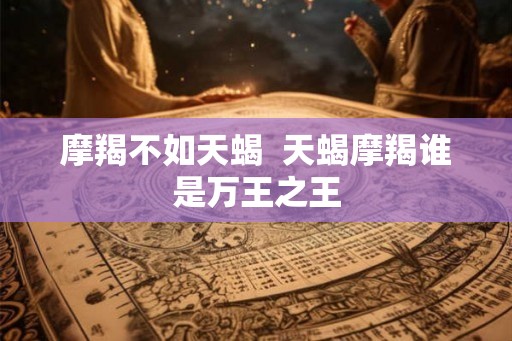 摩羯不如天蝎  天蝎摩羯谁是万王之王