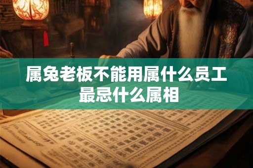 属兔老板不能用属什么员工 最忌什么属相