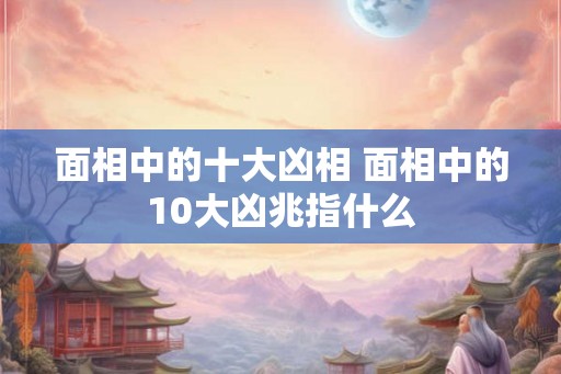 面相中的十大凶相 面相中的10大凶兆指什么