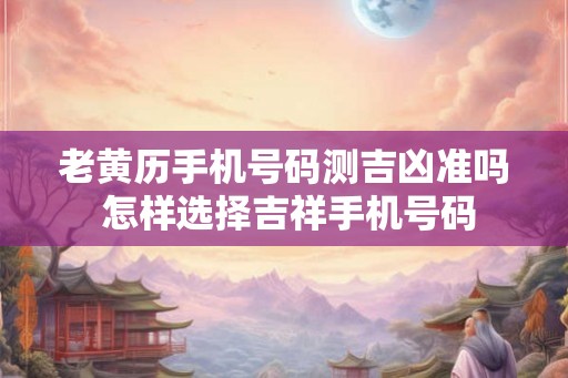 老黄历手机号码测吉凶准吗 怎样选择吉祥手机号码
