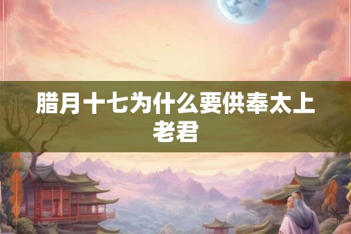 腊月十七为什么要供奉太上老君