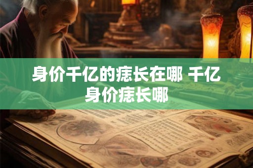 身价千亿的痣长在哪 千亿身价痣长哪