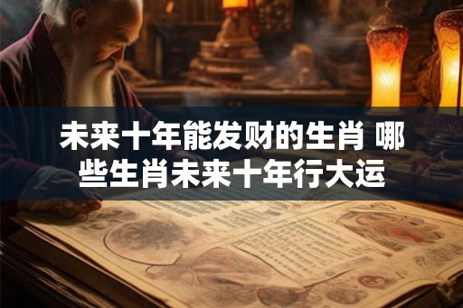未来十年能发财的生肖 哪些生肖未来十年行大运