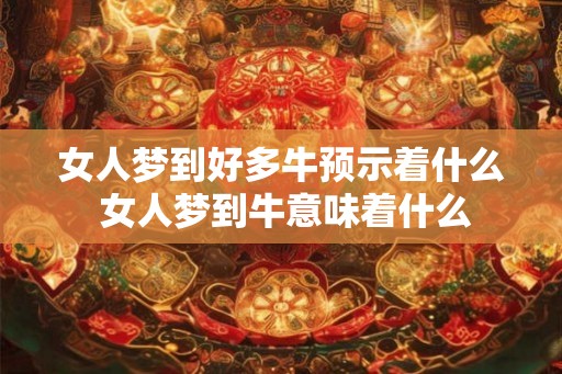 女人梦到好多牛预示着什么 女人梦到牛意味着什么