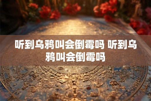 听到乌鸦叫会倒霉吗 听到乌鸦叫会倒霉吗