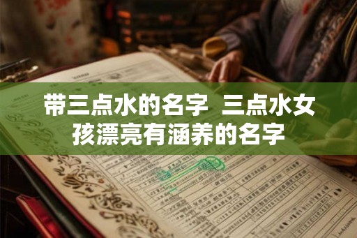 带三点水的名字  三点水女孩漂亮有涵养的名字