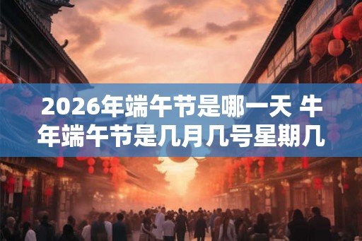 2026年端午节是哪一天 牛年端午节是几月几号星期几