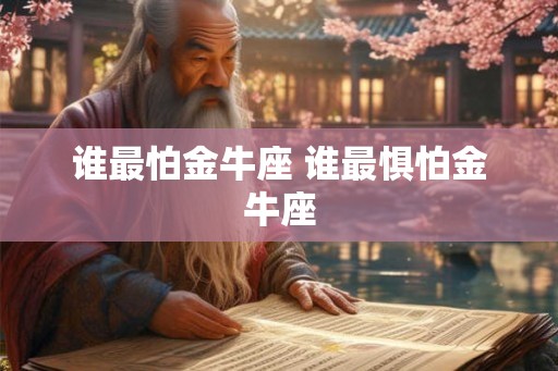 谁最怕金牛座 谁最惧怕金牛座 谁最怕金牛座 谁最惧怕金牛座
