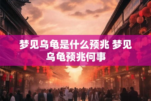 梦见乌龟是什么预兆 梦见乌龟预兆何事