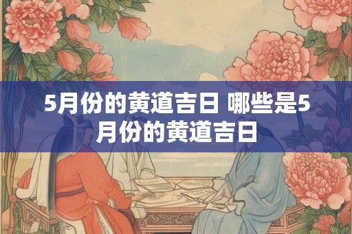 5月份的黄道吉日 哪些是5月份的黄道吉日 5月份的黄道吉日 哪些是5月份的黄道吉日