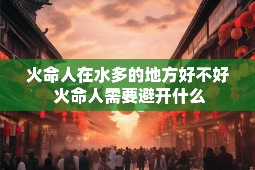 火命人在水多的地方好不好 火命人需要避开什么