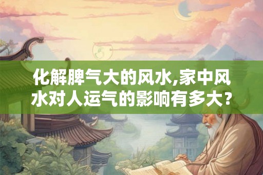 化解脾气大的风水,家中风水对人运气的影响有多大？