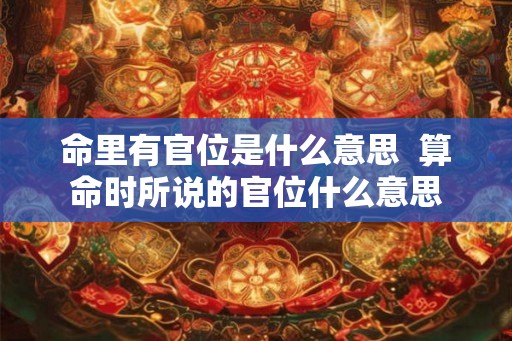 命里有官位是什么意思 算命时所说的官位什么意思 命里有官位是什么意思 算命时所说的官位什么意思
