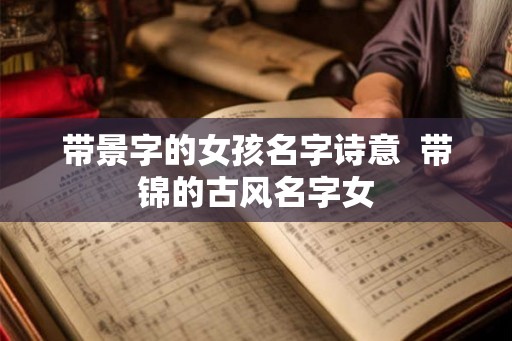 带景字的女孩名字诗意 带锦的古风名字女 带景字的女孩名字诗意 带锦的古风名字女