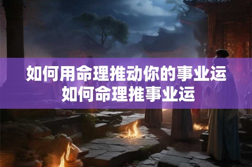 如何用命理推动你的事业运 如何命理推事业运
