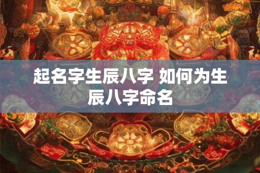 起名字生辰八字 如何为生辰八字命名