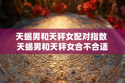 天蝎男和天秤女配对指数 天蝎男和天秤女合不合适