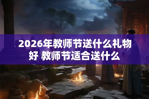 2026年教师节送什么礼物好 教师节适合送什么