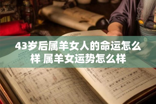 43岁后属羊女人的命运怎么样 属羊女运势怎么样