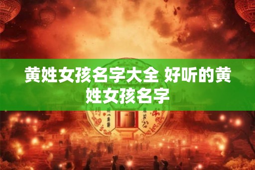 黄姓女孩名字大全 好听的黄姓女孩名字