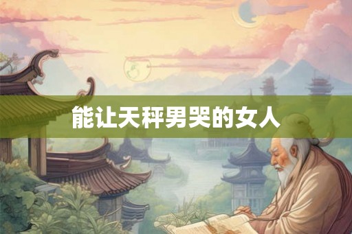 能让天秤男哭的女人